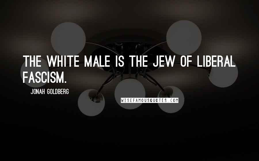 Jonah Goldberg Quotes: The white male is the Jew of liberal fascism.