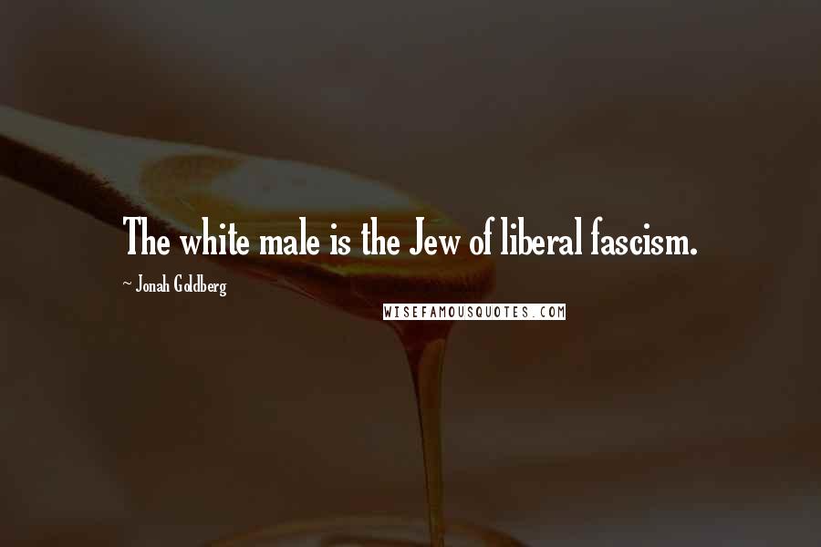 Jonah Goldberg Quotes: The white male is the Jew of liberal fascism.