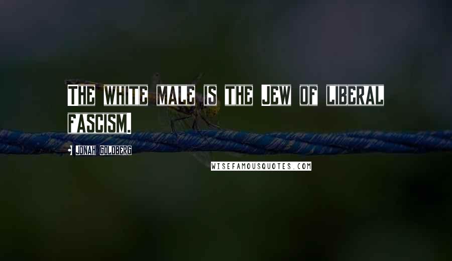 Jonah Goldberg Quotes: The white male is the Jew of liberal fascism.