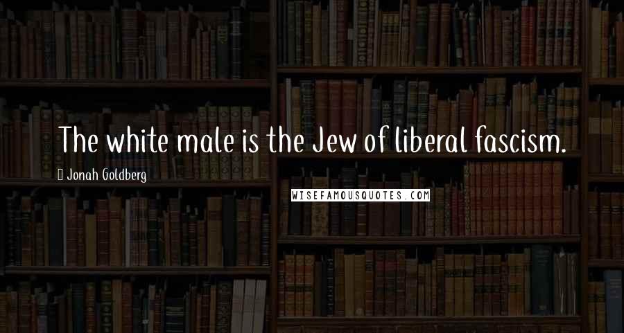 Jonah Goldberg Quotes: The white male is the Jew of liberal fascism.
