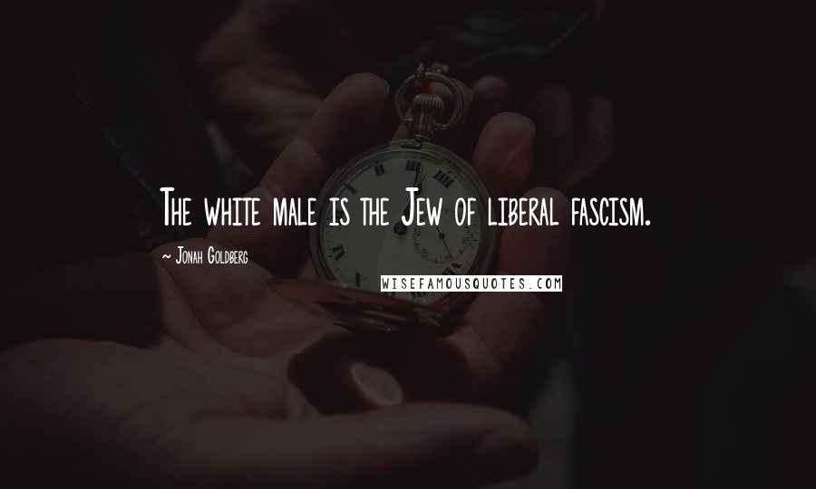 Jonah Goldberg Quotes: The white male is the Jew of liberal fascism.
