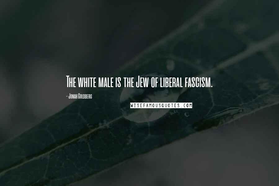Jonah Goldberg Quotes: The white male is the Jew of liberal fascism.