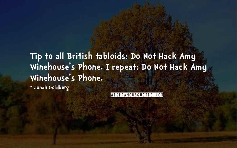 Jonah Goldberg Quotes: Tip to all British tabloids: Do Not Hack Amy Winehouse's Phone. I repeat: Do Not Hack Amy Winehouse's Phone.
