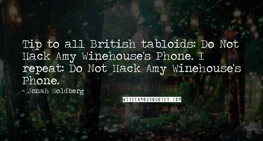 Jonah Goldberg Quotes: Tip to all British tabloids: Do Not Hack Amy Winehouse's Phone. I repeat: Do Not Hack Amy Winehouse's Phone.