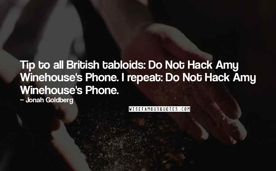 Jonah Goldberg Quotes: Tip to all British tabloids: Do Not Hack Amy Winehouse's Phone. I repeat: Do Not Hack Amy Winehouse's Phone.