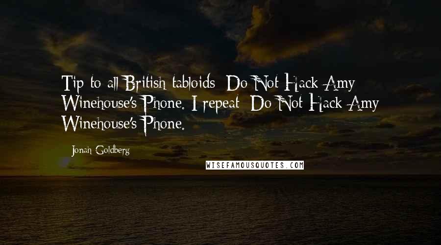 Jonah Goldberg Quotes: Tip to all British tabloids: Do Not Hack Amy Winehouse's Phone. I repeat: Do Not Hack Amy Winehouse's Phone.