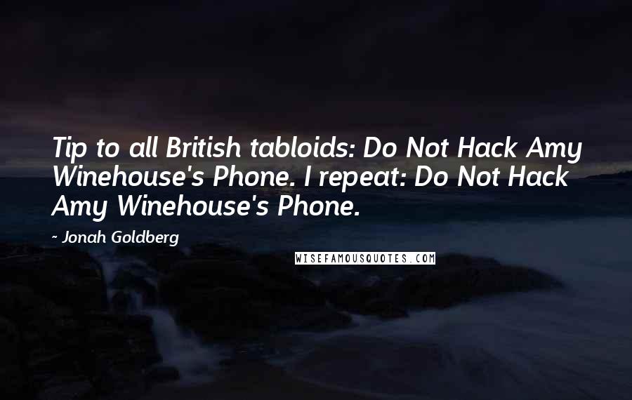 Jonah Goldberg Quotes: Tip to all British tabloids: Do Not Hack Amy Winehouse's Phone. I repeat: Do Not Hack Amy Winehouse's Phone.