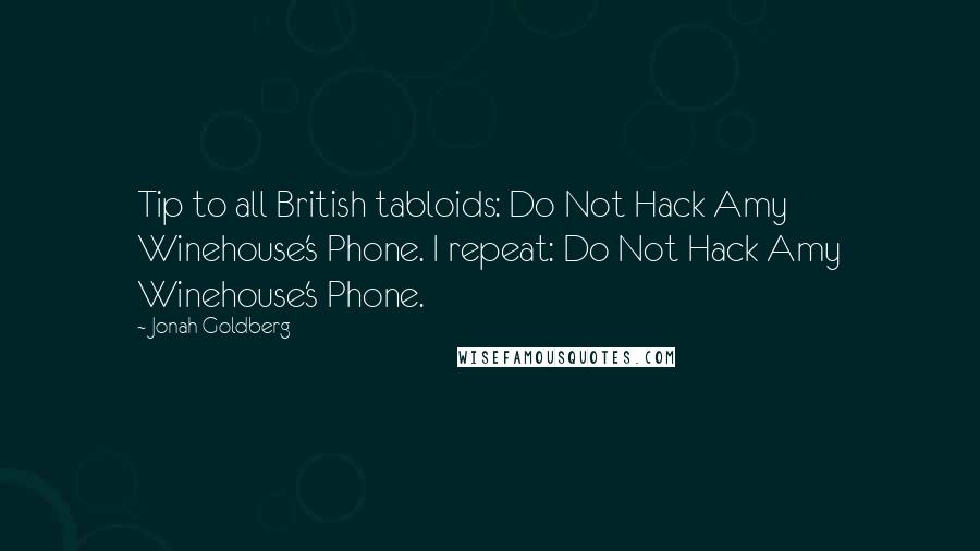 Jonah Goldberg Quotes: Tip to all British tabloids: Do Not Hack Amy Winehouse's Phone. I repeat: Do Not Hack Amy Winehouse's Phone.
