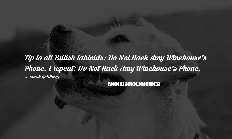 Jonah Goldberg Quotes: Tip to all British tabloids: Do Not Hack Amy Winehouse's Phone. I repeat: Do Not Hack Amy Winehouse's Phone.