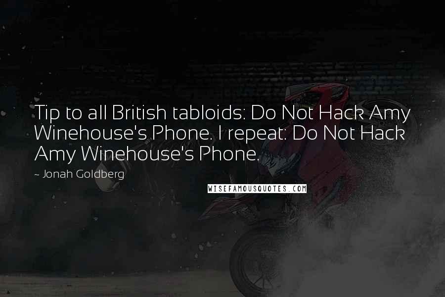 Jonah Goldberg Quotes: Tip to all British tabloids: Do Not Hack Amy Winehouse's Phone. I repeat: Do Not Hack Amy Winehouse's Phone.