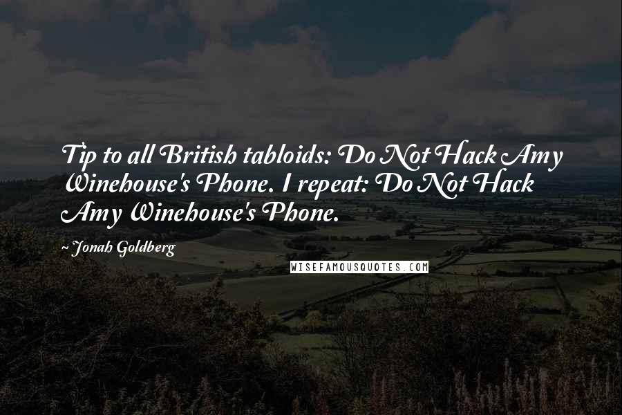 Jonah Goldberg Quotes: Tip to all British tabloids: Do Not Hack Amy Winehouse's Phone. I repeat: Do Not Hack Amy Winehouse's Phone.