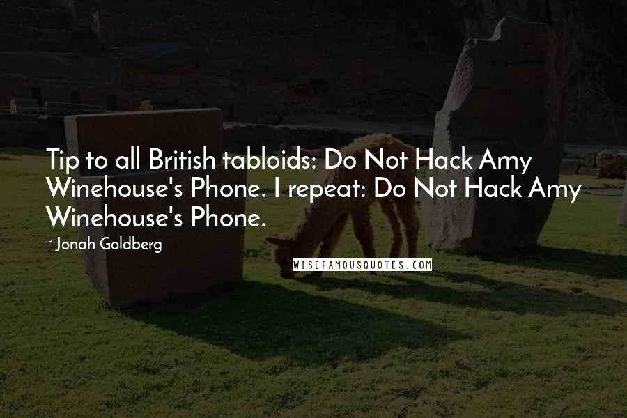 Jonah Goldberg Quotes: Tip to all British tabloids: Do Not Hack Amy Winehouse's Phone. I repeat: Do Not Hack Amy Winehouse's Phone.