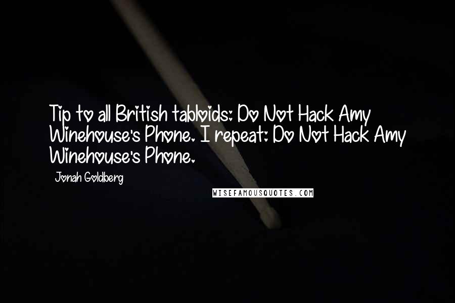 Jonah Goldberg Quotes: Tip to all British tabloids: Do Not Hack Amy Winehouse's Phone. I repeat: Do Not Hack Amy Winehouse's Phone.