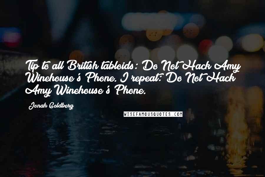 Jonah Goldberg Quotes: Tip to all British tabloids: Do Not Hack Amy Winehouse's Phone. I repeat: Do Not Hack Amy Winehouse's Phone.