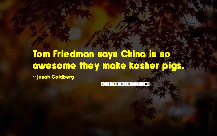 Jonah Goldberg Quotes: Tom Friedman says China is so awesome they make kosher pigs.