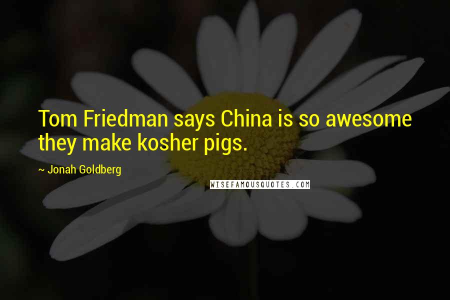 Jonah Goldberg Quotes: Tom Friedman says China is so awesome they make kosher pigs.