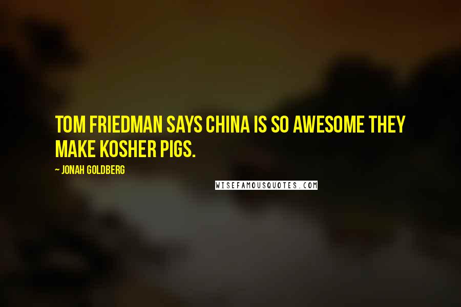 Jonah Goldberg Quotes: Tom Friedman says China is so awesome they make kosher pigs.