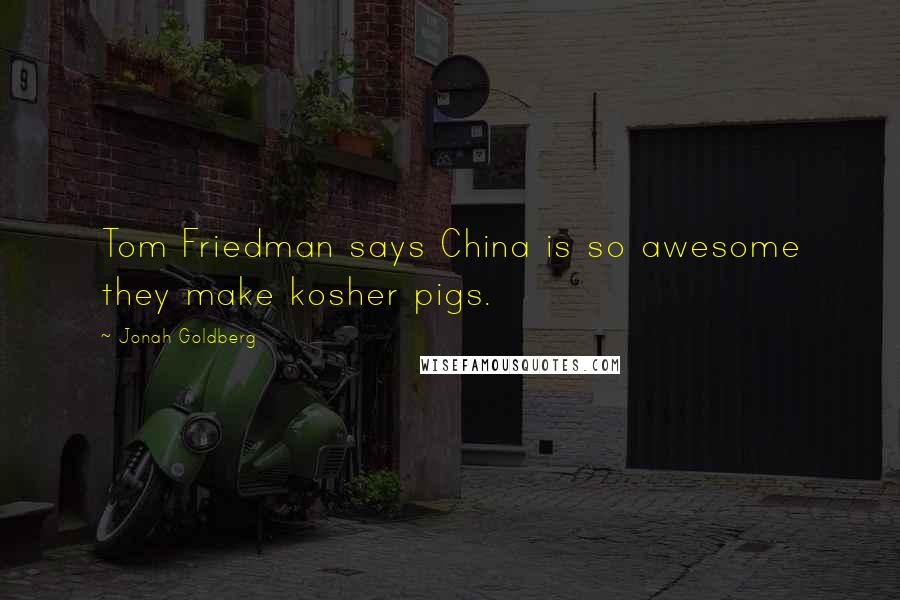 Jonah Goldberg Quotes: Tom Friedman says China is so awesome they make kosher pigs.