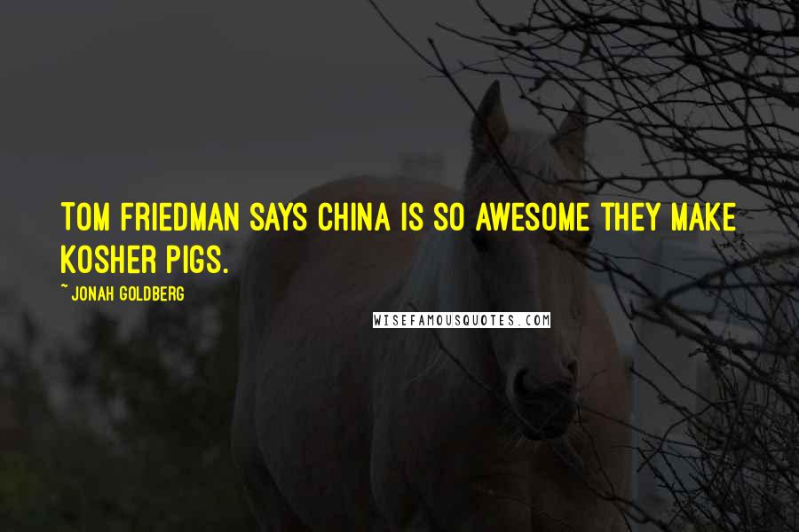 Jonah Goldberg Quotes: Tom Friedman says China is so awesome they make kosher pigs.