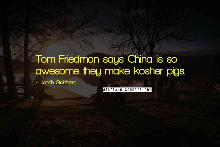 Jonah Goldberg Quotes: Tom Friedman says China is so awesome they make kosher pigs.