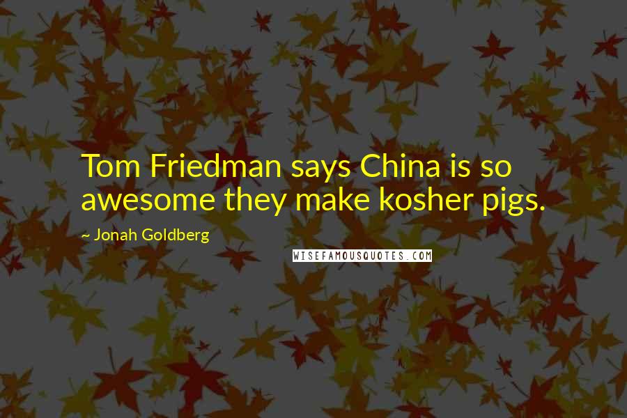 Jonah Goldberg Quotes: Tom Friedman says China is so awesome they make kosher pigs.