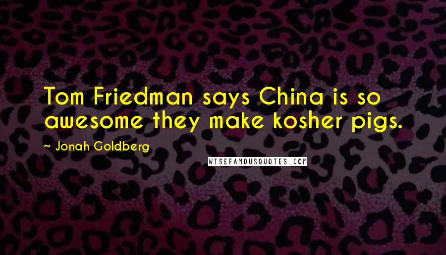 Jonah Goldberg Quotes: Tom Friedman says China is so awesome they make kosher pigs.