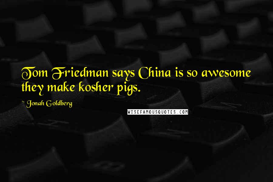 Jonah Goldberg Quotes: Tom Friedman says China is so awesome they make kosher pigs.