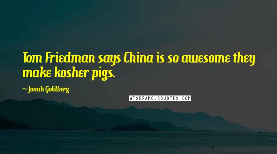 Jonah Goldberg Quotes: Tom Friedman says China is so awesome they make kosher pigs.