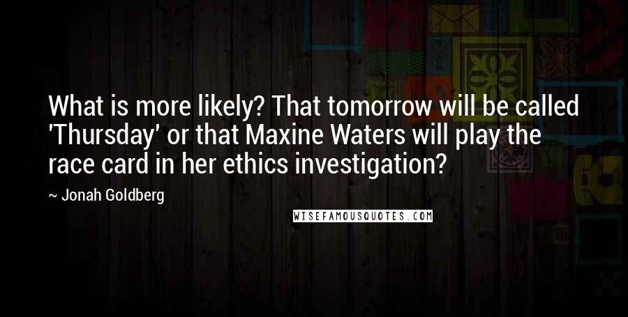 Jonah Goldberg Quotes: What is more likely? That tomorrow will be called 'Thursday' or that Maxine Waters will play the race card in her ethics investigation?