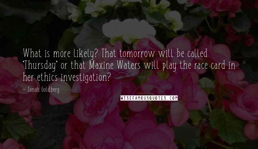 Jonah Goldberg Quotes: What is more likely? That tomorrow will be called 'Thursday' or that Maxine Waters will play the race card in her ethics investigation?