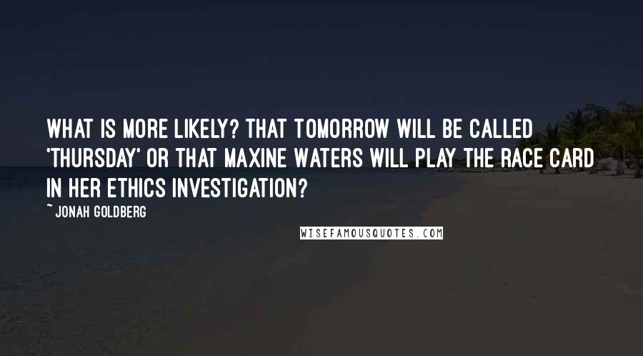 Jonah Goldberg Quotes: What is more likely? That tomorrow will be called 'Thursday' or that Maxine Waters will play the race card in her ethics investigation?
