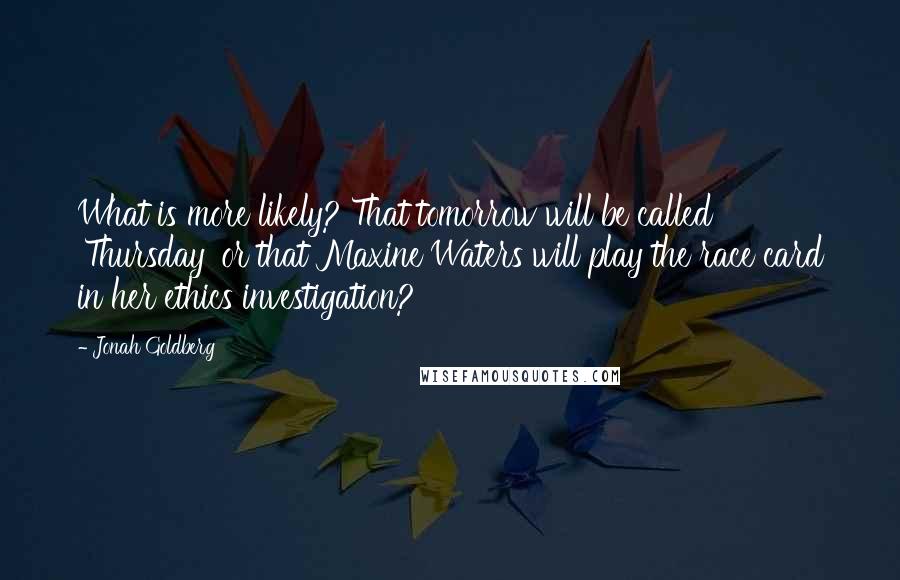Jonah Goldberg Quotes: What is more likely? That tomorrow will be called 'Thursday' or that Maxine Waters will play the race card in her ethics investigation?