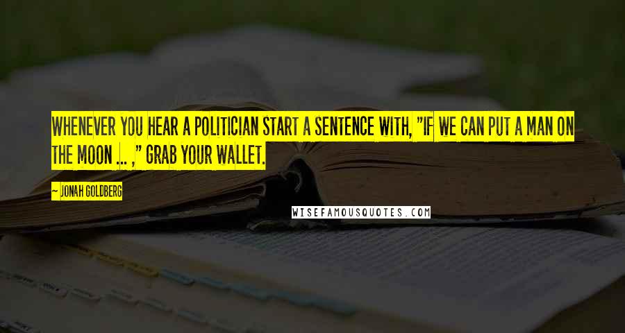 Jonah Goldberg Quotes: Whenever you hear a politician start a sentence with, "If we can put a man on the moon ... ," grab your wallet.