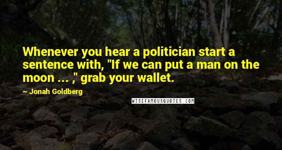 Jonah Goldberg Quotes: Whenever you hear a politician start a sentence with, "If we can put a man on the moon ... ," grab your wallet.