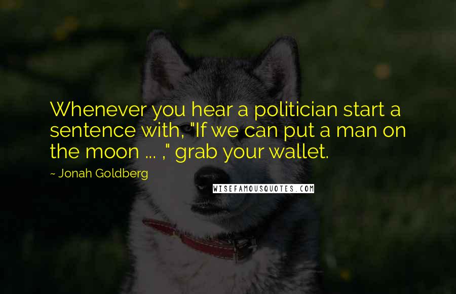 Jonah Goldberg Quotes: Whenever you hear a politician start a sentence with, "If we can put a man on the moon ... ," grab your wallet.