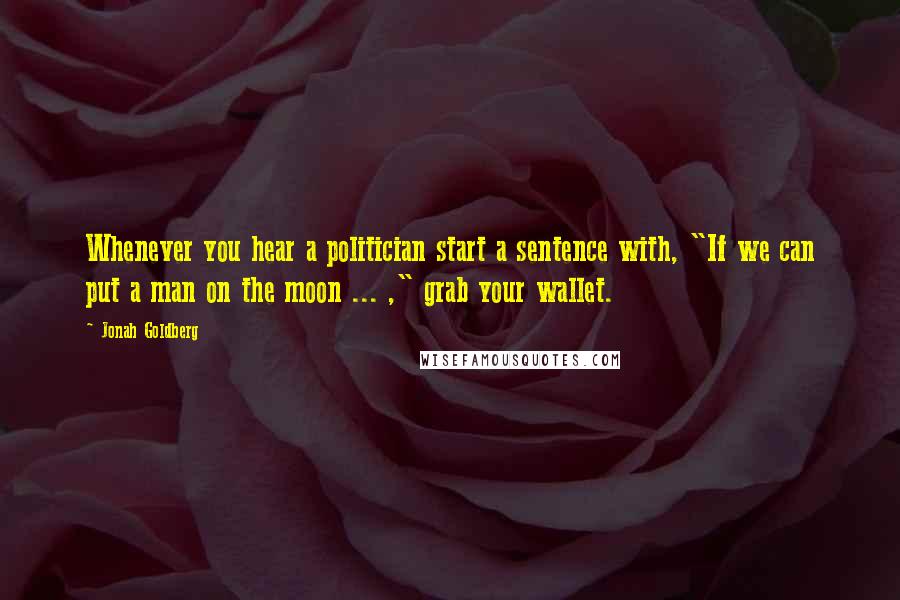 Jonah Goldberg Quotes: Whenever you hear a politician start a sentence with, "If we can put a man on the moon ... ," grab your wallet.