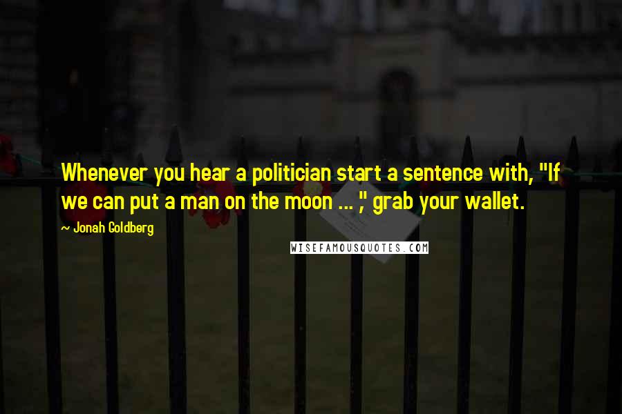 Jonah Goldberg Quotes: Whenever you hear a politician start a sentence with, "If we can put a man on the moon ... ," grab your wallet.