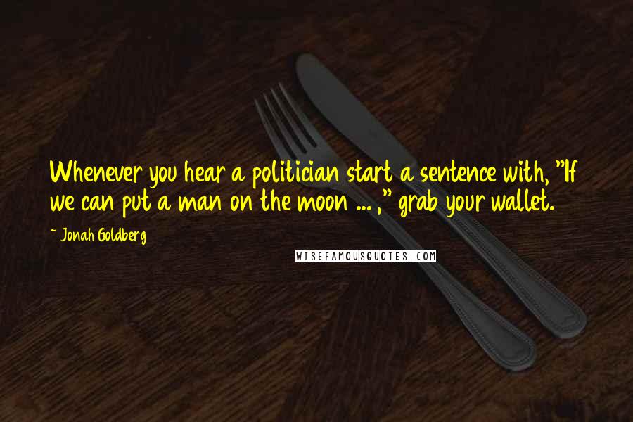 Jonah Goldberg Quotes: Whenever you hear a politician start a sentence with, "If we can put a man on the moon ... ," grab your wallet.