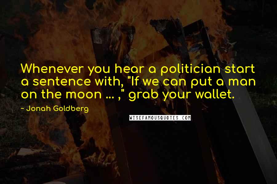 Jonah Goldberg Quotes: Whenever you hear a politician start a sentence with, "If we can put a man on the moon ... ," grab your wallet.