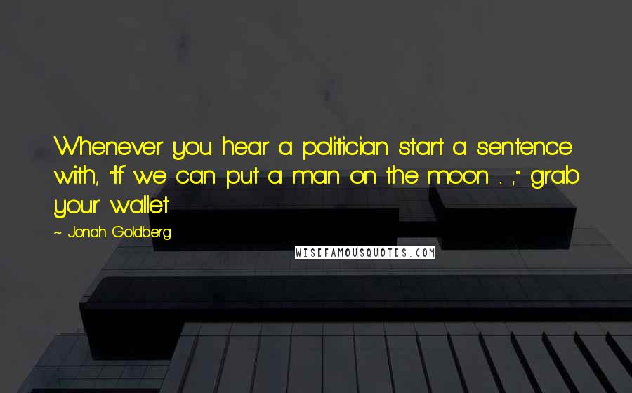 Jonah Goldberg Quotes: Whenever you hear a politician start a sentence with, "If we can put a man on the moon ... ," grab your wallet.