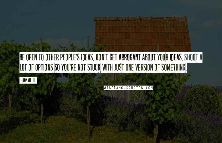 Jonah Hill Quotes: Be open to other people's ideas. Don't get arrogant about your ideas. Shoot a lot of options so you're not stuck with just one version of something.