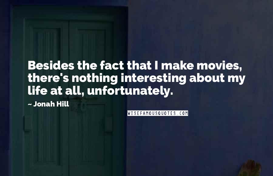 Jonah Hill Quotes: Besides the fact that I make movies, there's nothing interesting about my life at all, unfortunately.