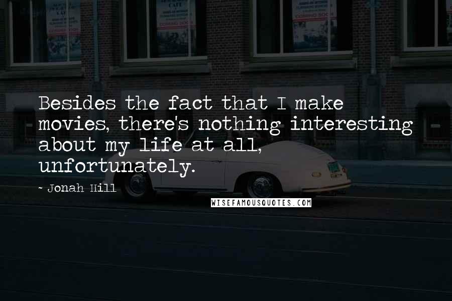 Jonah Hill Quotes: Besides the fact that I make movies, there's nothing interesting about my life at all, unfortunately.