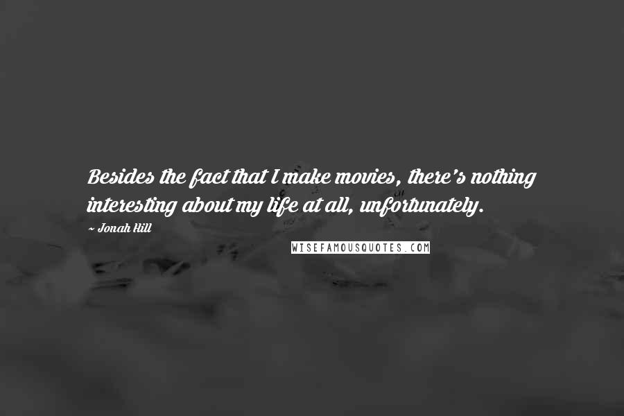 Jonah Hill Quotes: Besides the fact that I make movies, there's nothing interesting about my life at all, unfortunately.