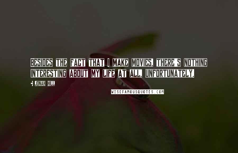 Jonah Hill Quotes: Besides the fact that I make movies, there's nothing interesting about my life at all, unfortunately.