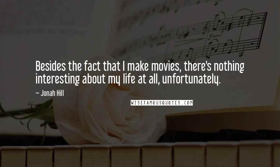 Jonah Hill Quotes: Besides the fact that I make movies, there's nothing interesting about my life at all, unfortunately.