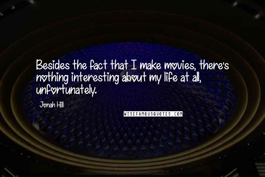 Jonah Hill Quotes: Besides the fact that I make movies, there's nothing interesting about my life at all, unfortunately.