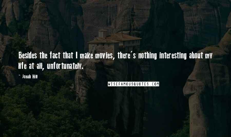 Jonah Hill Quotes: Besides the fact that I make movies, there's nothing interesting about my life at all, unfortunately.