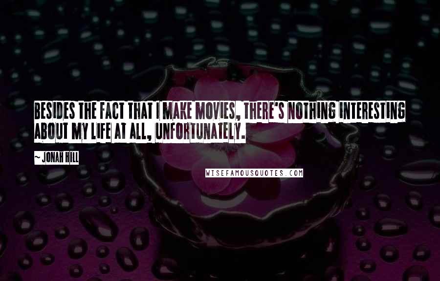 Jonah Hill Quotes: Besides the fact that I make movies, there's nothing interesting about my life at all, unfortunately.