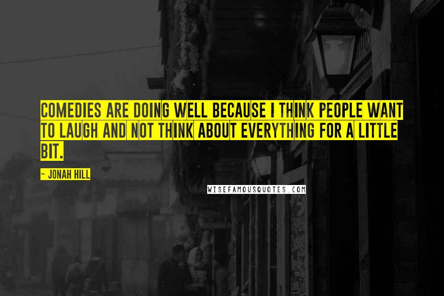 Jonah Hill Quotes: Comedies are doing well because I think people want to laugh and not think about everything for a little bit.